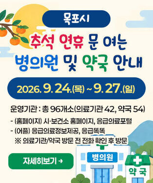 목포시 추석 연휴 문 여는 병의원 및 약국 안내 2026. 9. 24.(목) ~ 9. 27.(일) 운영기관: 총 96개소(의료기관 42, 약국 54) -(홈페이지) 시·보건소 홈페이지, 응급의료포털 -(어플) 응급의료정보제공, 응급똑똑 ※ 의료기관/약국 방문 전 전화 확인 후 방문 자세히보기