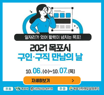 일자리가 있어 활력이 넘치는 목포! 2021 목포시 구인구직 만남의 날 10.06.(수)~10.07.(목) 자세히보기 주최 목포시 (사)전남고용노동연구원 주관 목포산단취업희망센터
